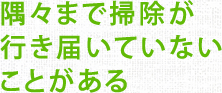 隅々まで掃除が行き届いていないことがある