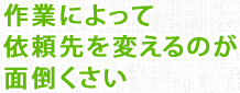 作業によって依頼先を変えるのが面倒くさい