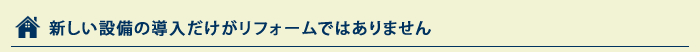 新しい設備の導入だけがリフォームではありません