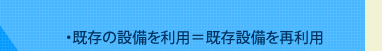 ・既存の設備を利用＝既存設備を再利用