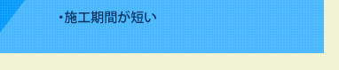 ・施工期間が短い