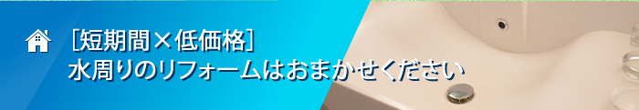 ［短期間×低価格］水周りのリフォームはおまかせください